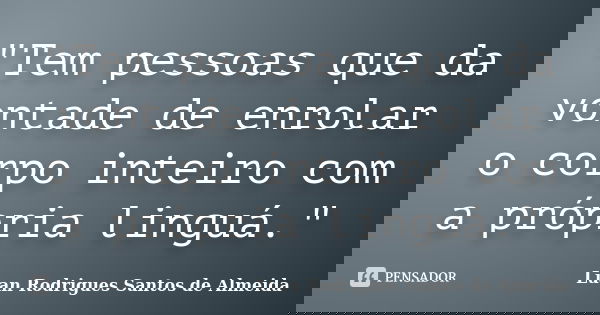 "Tem pessoas que da vontade de enrolar o corpo inteiro com a própria linguá."... Frase de Luan Rodrigues Santos de Almeida.