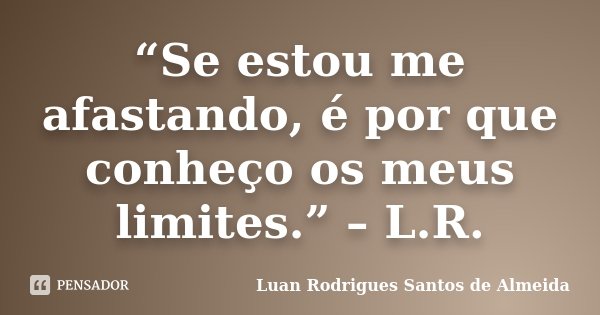 “Se estou me afastando, é por que conheço os meus limites.” – L.R.... Frase de Luan Rodrigues Santos de Almeida.