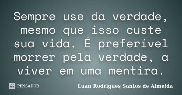 Sempre use da verdade, mesmo que isso custe sua vida. É preferível morrer pela verdade, a viver em uma mentira.... Frase de Luan Rodrigues Santos de Almeida.