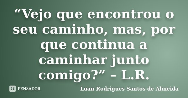 “Vejo que encontrou o seu caminho, mas, por que continua a caminhar junto comigo?” – L.R.... Frase de Luan Rodrigues Santos de Almeida.