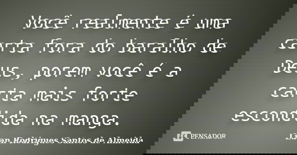 Você realmente é uma carta fora do baralho de Deus, porem você é a carta mais forte escondida na manga.... Frase de Luan Rodrigues Santos de Almeida.
