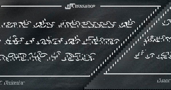 O norte dos interesses de quem faz a obra do Eterno é o GLORIFICAR A DEUS.... Frase de Luan S. Teixeira.