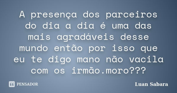 A presença dos parceiros do dia a dia é uma das mais agradáveis desse mundo então por isso que eu te digo mano não vacila com os irmão.moro???... Frase de Luan Sabara.