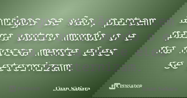 amigos se vão, partem para outro mundo o e na nossa mente eles se eternizam.... Frase de Luan Sabará.