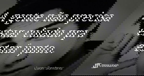 A gente não precisa estar colado pra estar junto.... Frase de Luan Santana.