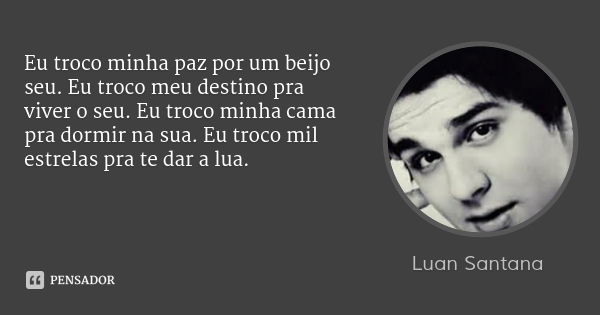 Eu troco minha paz por um beijo seu. Eu troco meu destino pra viver o seu. Eu troco minha cama pra dormir na sua. Eu troco mil estrelas pra te dar a lua.... Frase de Luan Santana.
