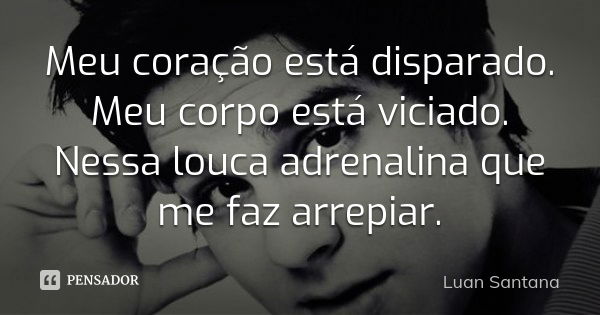 Meu coração está disparado. Meu corpo está viciado. Nessa louca adrenalina que me faz arrepiar.... Frase de Luan Santana.