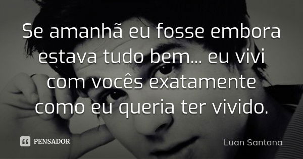 Se amanhã eu fosse embora estava tudo bem... eu vivi com vocês exatamente como eu queria ter vivido.... Frase de Luan Santana.