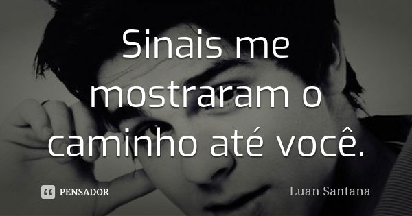 Sinais me mostraram o caminho até você.... Frase de Luan Santana.