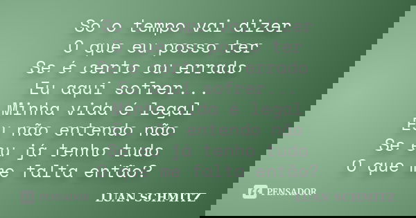 Só o tempo vai dizer O que eu posso ter Se é certo ou errado Eu aqui sofrer... Minha vida é legal Eu não entendo não Se eu já tenho tudo O que me falta então?... Frase de Luan Schmitz.