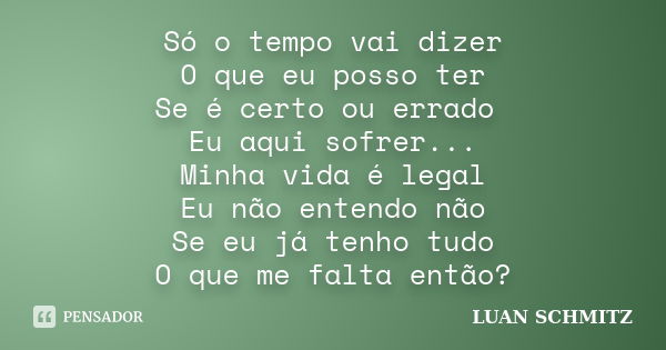 Só o tempo vai dizer O que eu posso ter Se é certo ou errado Eu aqui sofrer... Minha vida é legal Eu não entendo não Se eu já tenho tudo O que me falta então?... Frase de Luan Schmitz.