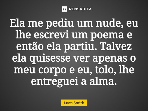 ⁠Ela me pediu um nude, eu lhe escrevi um poema e então ela partiu. Talvez ela quisesse ver apenas o meu corpo e eu, tolo, lhe entreguei a alma.... Frase de Luan Smith.