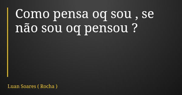 Como pensa oq sou , se não sou oq pensou ?... Frase de Luan Soares ( Rocha ).