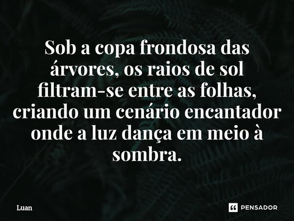 ⁠Sob a copa frondosa das árvores, os raios de sol filtram-se entre as folhas, criando um cenário encantador onde a luz dança em meio à sombra.... Frase de Luan.