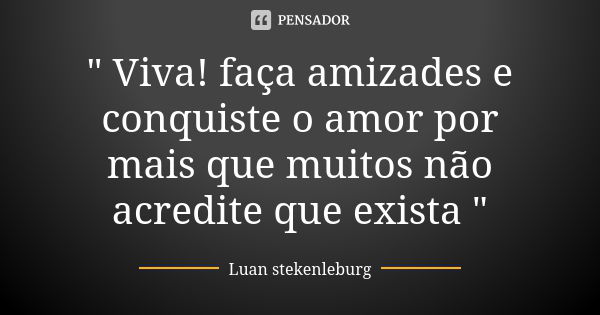 " Viva! faça amizades e conquiste o amor por mais que muitos não acredite que exista "... Frase de Luan stekenleburg.