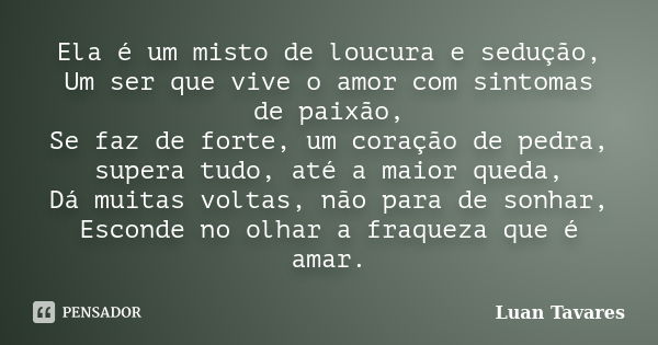 Ela é um misto de loucura e sedução, Um ser que vive o amor com sintomas de paixão, Se faz de forte, um coração de pedra, supera tudo, até a maior queda, Dá mui... Frase de Luan Tavares.