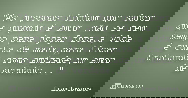 "As pessoas tinham que saber que quando é amor ,não se tem tempo para jogar fora,a vida é curta de mais,para ficar tratando como amizade,um amor de verdade... Frase de Luan Tavares.