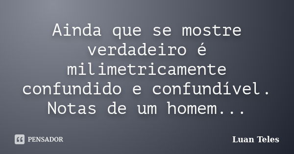 Ainda que se mostre verdadeiro é milimetricamente confundido e confundível. Notas de um homem...... Frase de Luan Teles.