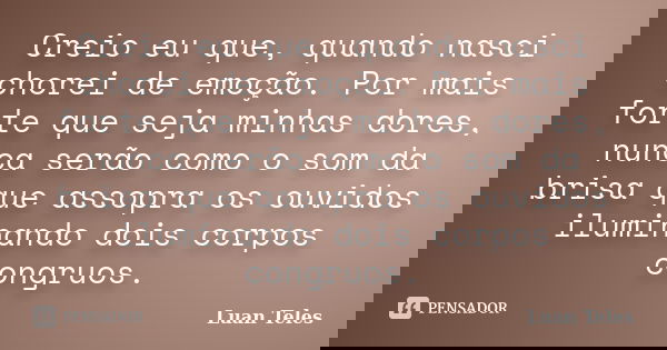 Creio eu que, quando nasci chorei de emoção. Por mais forte que seja minhas dores, nunca serão como o som da brisa que assopra os ouvidos iluminando dois corpos... Frase de Luan Teles.