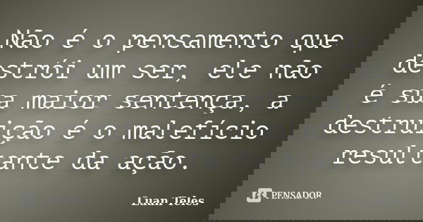 Não é o pensamento que destrói um ser, ele não é sua maior sentença, a destruição é o malefício resultante da ação.... Frase de Luan Teles.