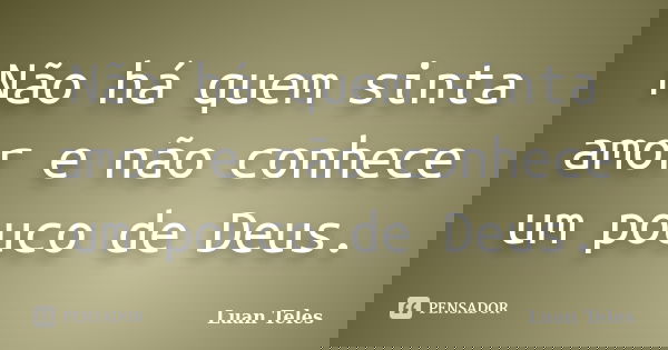 Não há quem sinta amor e não conhece um pouco de Deus.... Frase de Luan Teles.