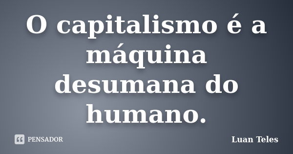 O capitalismo é a máquina desumana do humano.... Frase de Luan Teles.