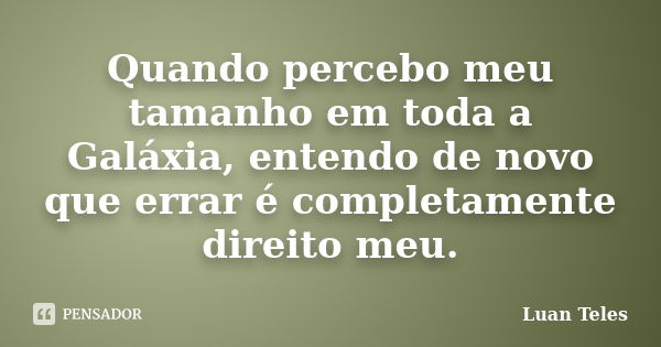 Quando percebo meu tamanho em toda a Galáxia, entendo de novo que errar é completamente direito meu.... Frase de Luan teles.