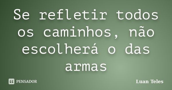 Se refletir todos os caminhos, não escolherá o das armas... Frase de Luan Teles.