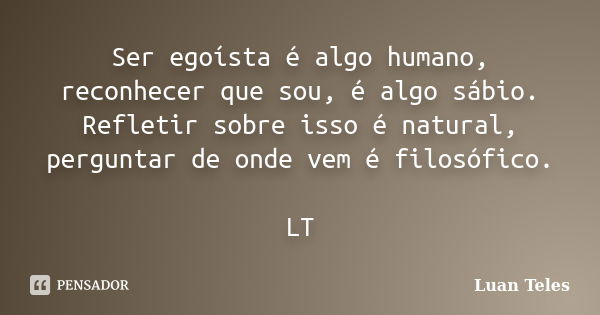 Ser egoísta é algo humano, reconhecer que sou, é algo sábio. Refletir sobre isso é natural, perguntar de onde vem é filosófico. LT... Frase de Luan Teles.