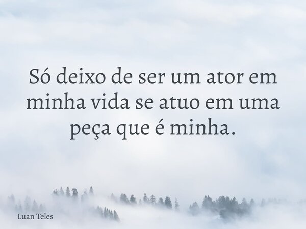 Só deixo de ser um ator em minha vida se atuo em uma peça que é minha.... Frase de Luan Teles.