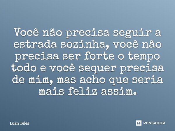 Você não precisa seguir a estrada sozinha, você não precisa ser forte o tempo todo e você se quer precisa de mim, mas acho que seria mais feliz assim.... Frase de Luan Teles.