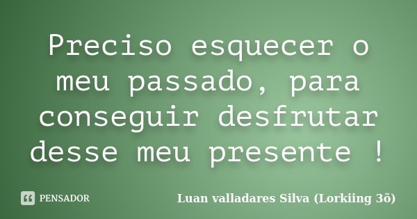 Preciso esquecer o meu passado, para conseguir desfrutar desse meu presente !... Frase de Luan Valladares Silva - Lorkiing 3õ.