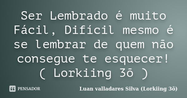 Ser Lembrado é muito Fácil, Difícil mesmo é se lembrar de quem não consegue te esquecer! ( Lorkiing 3õ )... Frase de Luan Valladares Silva - Lorkiing 3õ.