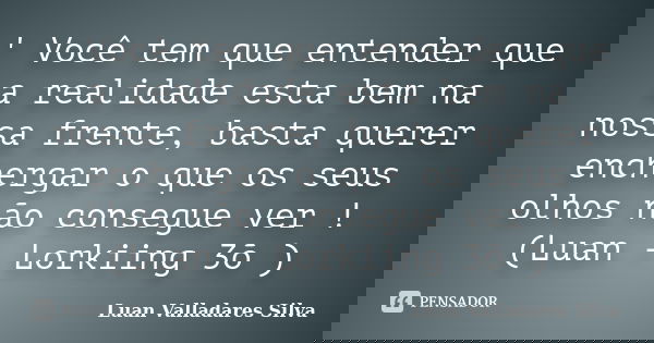 ' Você tem que entender que a realidade esta bem na nossa frente, basta querer enchergar o que os seus olhos não consegue ver ! (Luan - Lorkiing 3õ )... Frase de Luan Valladares Silva.