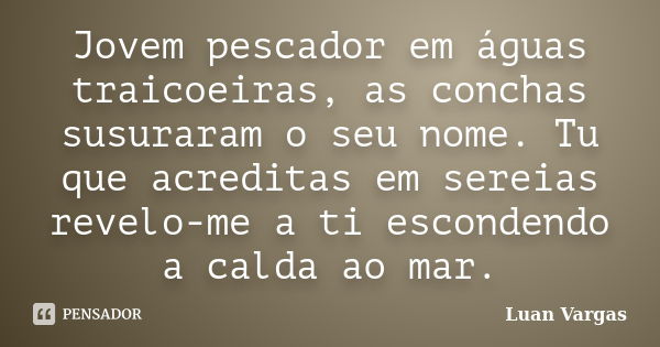 Jovem pescador em águas traicoeiras, as conchas susuraram o seu nome. Tu que acreditas em sereias revelo-me a ti escondendo a calda ao mar.... Frase de Luan Vargas.