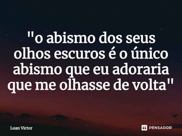 ⁠"o abismo dos seus olhos escuros é o único abismo que eu adoraria que me olhasse de volta"... Frase de Luan Victor.