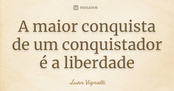 A maior conquista de um conquistador é a liberdade... Frase de Luan Vignatti.