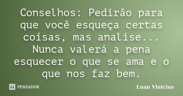 Conselhos: Pedirão para que você esqueça certas coisas, mas analise... Nunca valerá a pena esquecer o que se ama e o que nos faz bem.... Frase de Luan Vinicius.