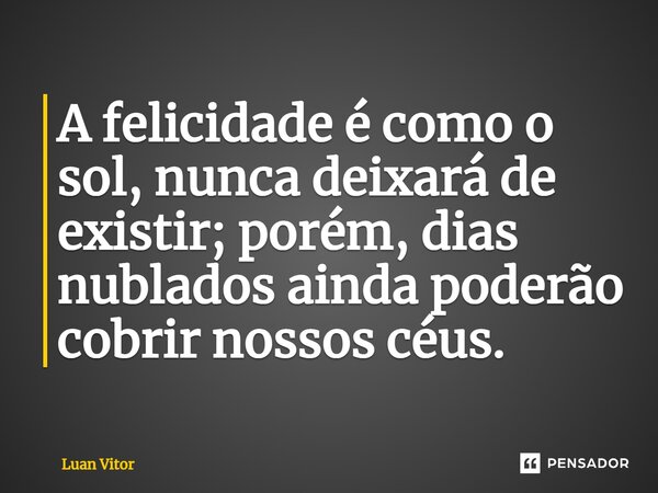 ⁠A felicidade é como o sol, nunca deixará de existir; porém, dias nublados ainda poderão cobrir nossos céus.... Frase de Luan Vitor.