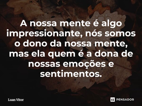 ⁠A nossa mente é algo impressionante, nós somos o dono da nossa mente, mas ela quem é a dona de nossas emoções e sentimentos.... Frase de Luan Vitor.