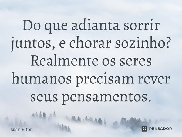 Do que adianta sorrir juntos, e chorar sozinho? Realmente os seres humanos precisam rever seus pensamentos.⁠... Frase de Luan Vitor.