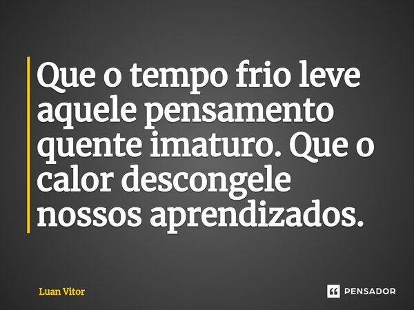 Que o tempo frio leve aquele pensamento quente imaturo. Que o calor descongele nossos aprendizados.⁠... Frase de Luan Vitor.