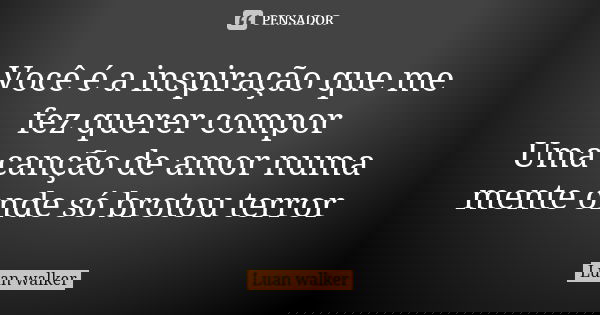 Você é a inspiração que me fez querer compor Uma canção de amor numa mente onde só brotou terror... Frase de Luan Walker.