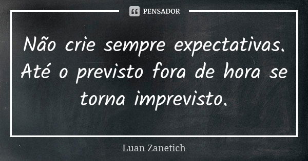 Não crie sempre expectativas. Até o previsto fora de hora se torna imprevisto.... Frase de Luan Zanetich.