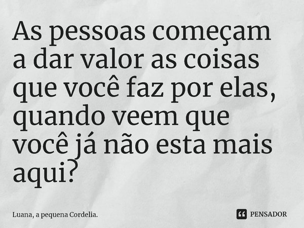 ⁠⁠As pessoas começam a dar valor as coisas que você faz por elas, quando veem que você já não esta mais aqui?... Frase de Luana, a pequena Cordelia..