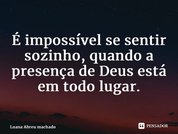 É impossível se sentir sozinho, quando a presença de Deus está em todo lugar.... Frase de Luana Abreu machado.