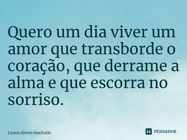 ⁠Quero um dia viver um amor que transborde o coração, que derrame a alma e que escorra no sorriso.... Frase de Luana Abreu machado.
