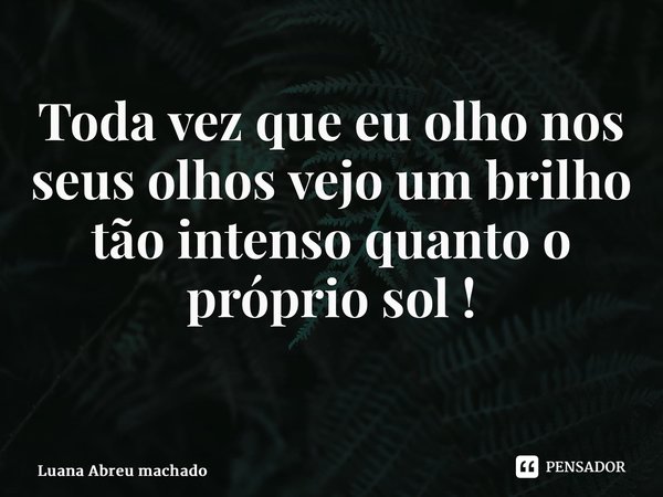 Toda vez que eu olho nos seus olhos vejo um brilho tão intenso quanto o próprio sol ! ⁠... Frase de Luana Abreu machado.
