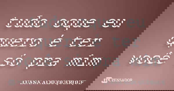 tudo oque eu quero é ter você só pra mim... Frase de LUANA ALBUQUERQUE.