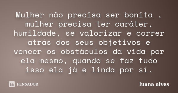 Mulher não precisa ser bonita , mulher precisa ter caráter, humildade, se valorizar e correr atrás dos seus objetivos e vencer os obstáculos da vida por ela mes... Frase de Luana Alves.